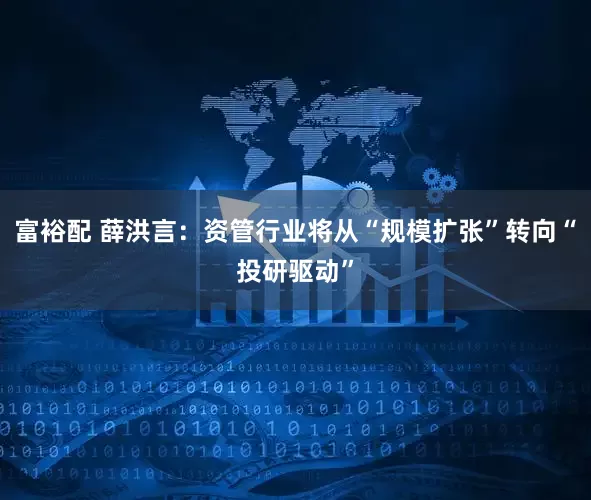 富裕配 薛洪言：资管行业将从“规模扩张”转向“投研驱动”