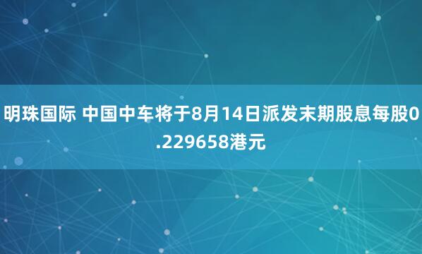 明珠国际 中国中车将于8月14日派发末期股息每股0.229658港元
