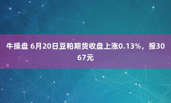 牛操盘 6月20日豆粕期货收盘上涨0.13%，报3067元