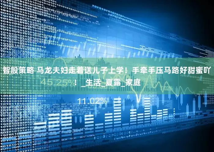 智股策略 马龙夫妇走着送儿子上学！手牵手压马路好甜蜜吖！_生活_夏露_家庭