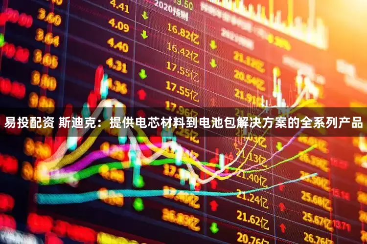 易投配资 斯迪克：提供电芯材料到电池包解决方案的全系列产品