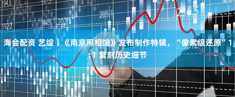海会配资 艺绽｜《南京照相馆》发布制作特辑，“像素级还原”1:1 复刻历史细节