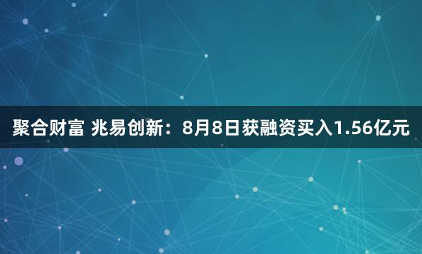 聚合财富 兆易创新：8月8日获融资买入1.56亿元