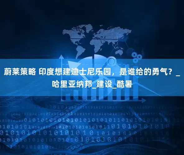 蔚莱策略 印度想建迪士尼乐园，是谁给的勇气？_哈里亚纳邦_建设_酷暑