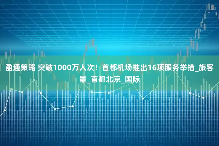 盈通策略 突破1000万人次！首都机场推出16项服务举措_旅客量_首都北京_国际