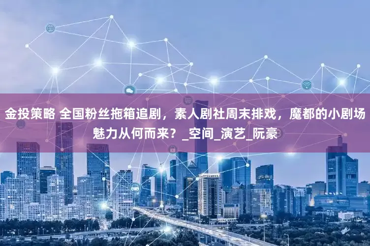 金投策略 全国粉丝拖箱追剧，素人剧社周末排戏，魔都的小剧场魅力从何而来？_空间_演艺_阮豪