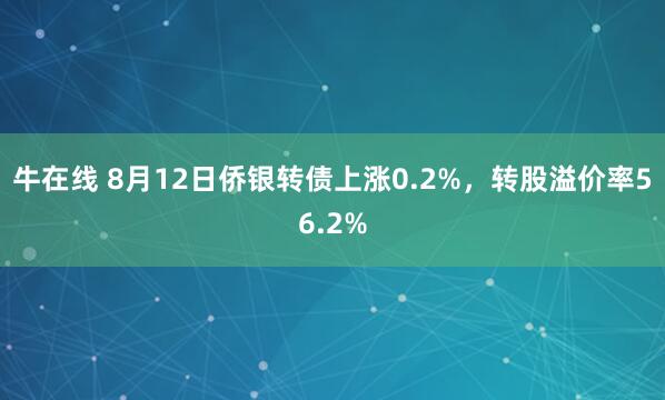 牛在线 8月12日侨银转债上涨0.2%，转股溢价率56.2%