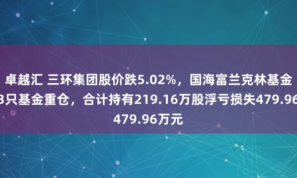 卓越汇 三环集团股价跌5.02%，国海富兰克林基金旗下3只基金重仓，合计持有219.16万股浮亏损失479.96万元