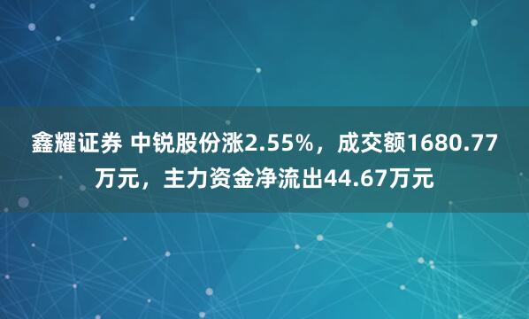 鑫耀证券 中锐股份涨2.55%，成交额1680.77万元，主力资金净流出44.67万元