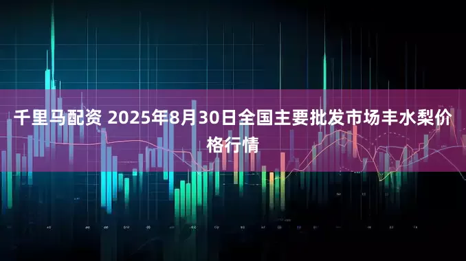 千里马配资 2025年8月30日全国主要批发市场丰水梨价格行情