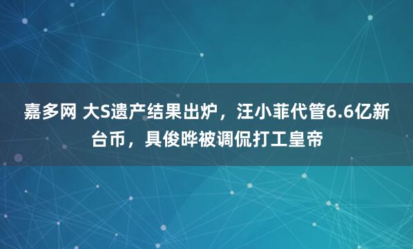 嘉多网 大S遗产结果出炉，汪小菲代管6.6亿新台币，具俊晔被调侃打工皇帝