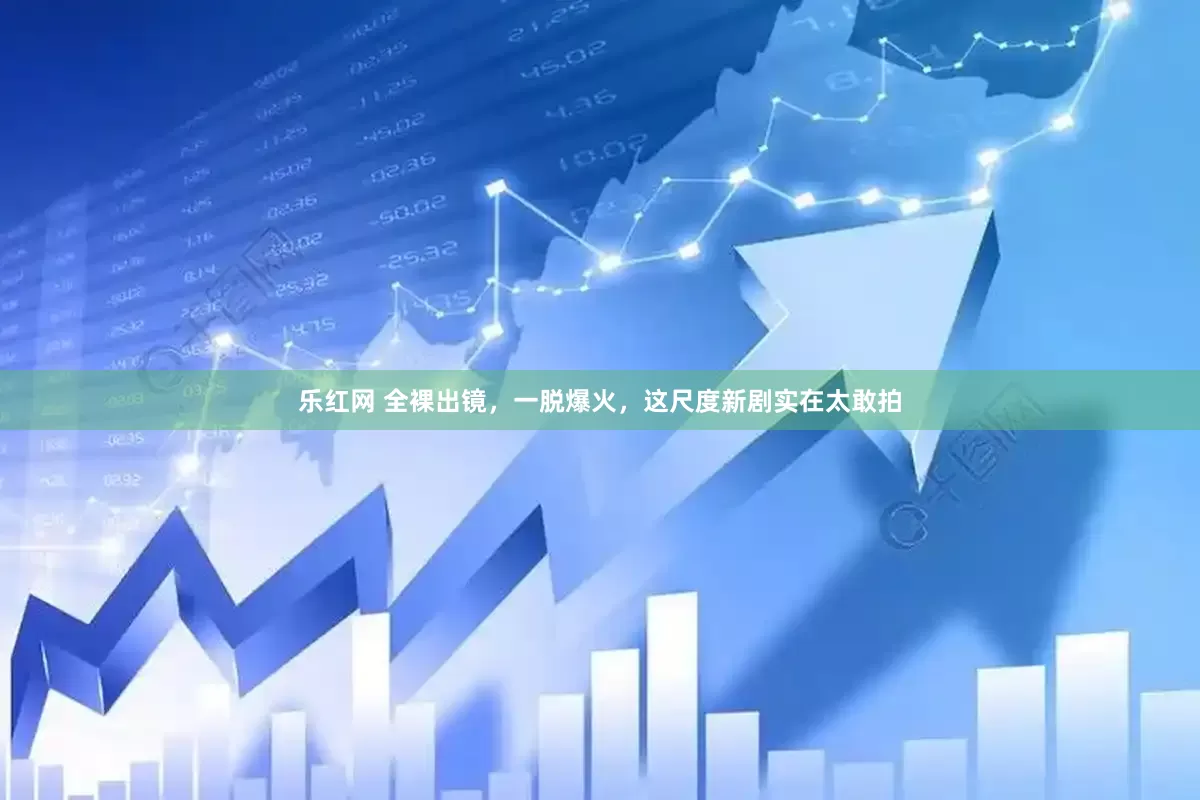 乐红网 全裸出镜，一脱爆火，这尺度新剧实在太敢拍