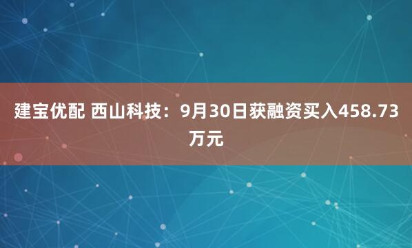 建宝优配 西山科技：9月30日获融资买入458.73万元