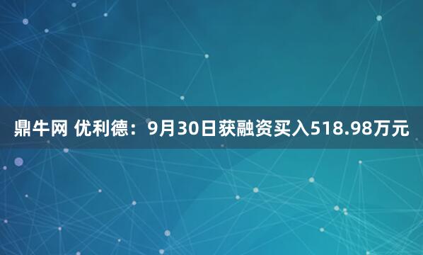 鼎牛网 优利德：9月30日获融资买入518.98万元