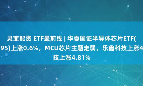 灵菲配资 ETF最前线 | 华夏国证半导体芯片ETF(159995)上涨0.6%，MCU芯片主题走弱，乐鑫科技上涨4.81%
