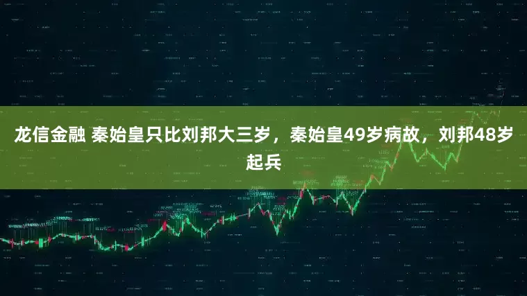 龙信金融 秦始皇只比刘邦大三岁，秦始皇49岁病故，刘邦48岁起兵