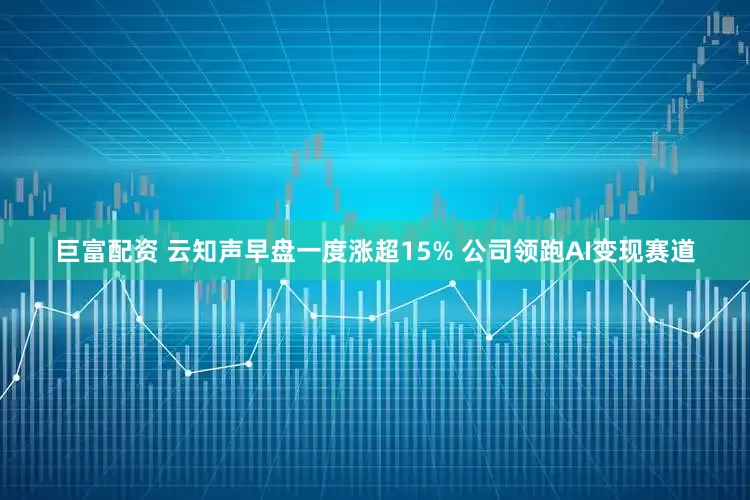 巨富配资 云知声早盘一度涨超15% 公司领跑AI变现赛道