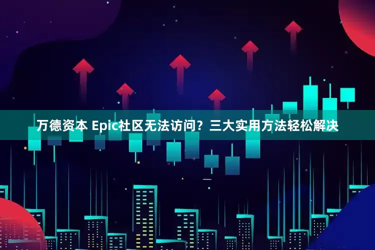 万德资本 Epic社区无法访问？三大实用方法轻松解决