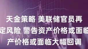 天金策略 美联储官员再提金融稳定风险 警告资产价格或面临大幅回调