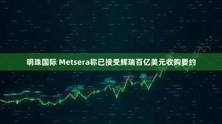 明珠国际 Metsera称已接受辉瑞百亿美元收购要约