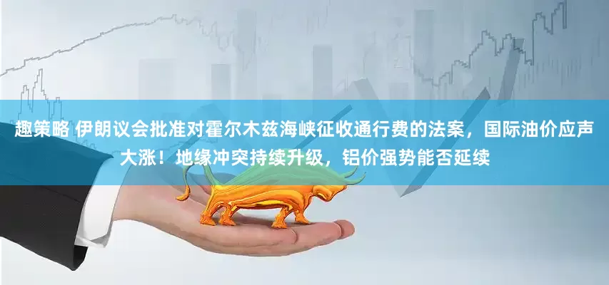 趣策略 伊朗议会批准对霍尔木兹海峡征收通行费的法案，国际油价应声大涨！地缘冲突持续升级，铝价强势能否延续